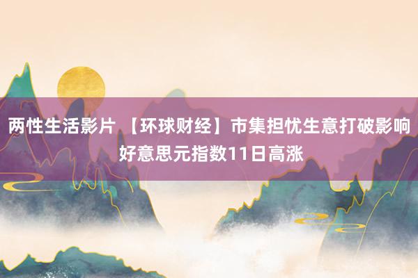 两性生活影片 【环球财经】市集担忧生意打破影响 好意思元指数11日高涨