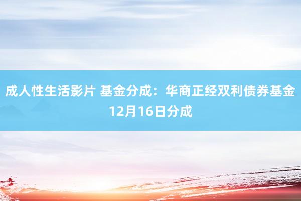 成人性生活影片 基金分成：华商正经双利债券基金12月16日分成