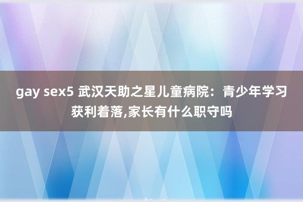 gay sex5 武汉天助之星儿童病院：青少年学习获利着落，家长有什么职守吗