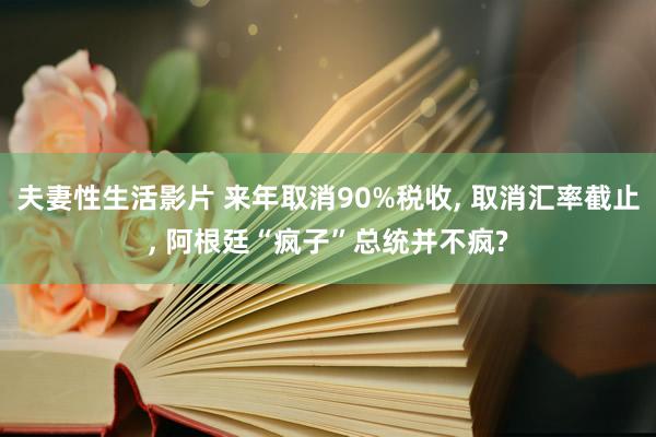 夫妻性生活影片 来年取消90%税收， 取消汇率截止， 阿根廷“疯子”总统并不疯?