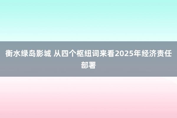 衡水绿岛影城 从四个枢纽词来看2025年经济责任部署