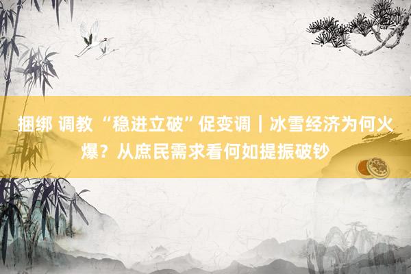 捆绑 调教 “稳进立破”促变调｜冰雪经济为何火爆？从庶民需求看何如提振破钞