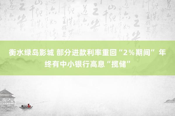 衡水绿岛影城 部分进款利率重回“2％期间” 年终有中小银行高息“揽储”