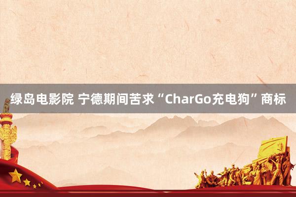 绿岛电影院 宁德期间苦求“CharGo充电狗”商标