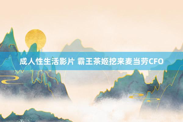 成人性生活影片 霸王茶姬挖来麦当劳CFO