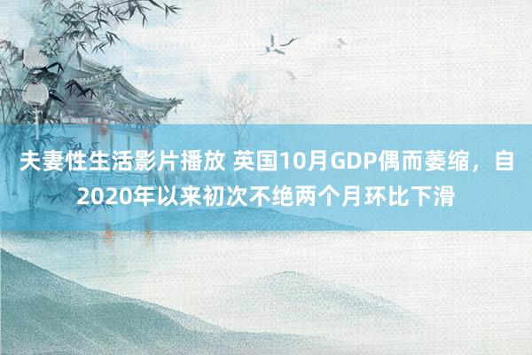 夫妻性生活影片播放 英国10月GDP偶而萎缩，自2020年以来初次不绝两个月环比下滑
