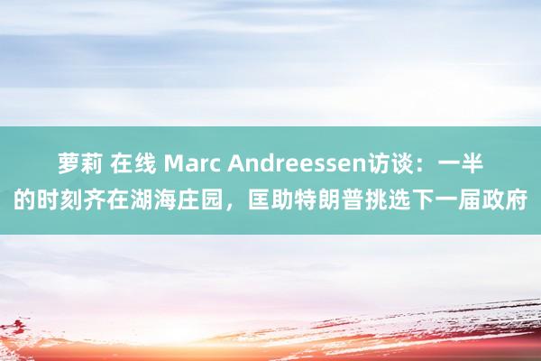 萝莉 在线 Marc Andreessen访谈：一半的时刻齐在湖海庄园，匡助特朗普挑选下一届政府