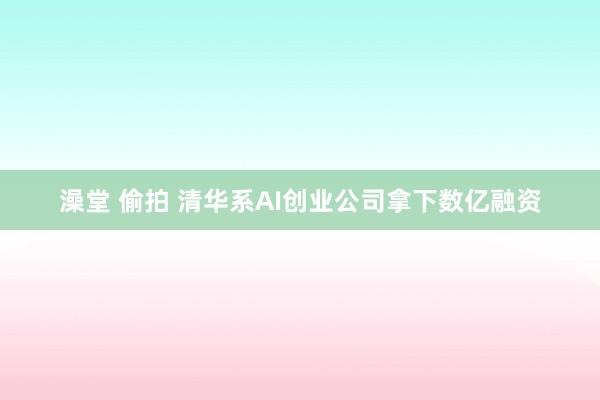 澡堂 偷拍 清华系AI创业公司拿下数亿融资
