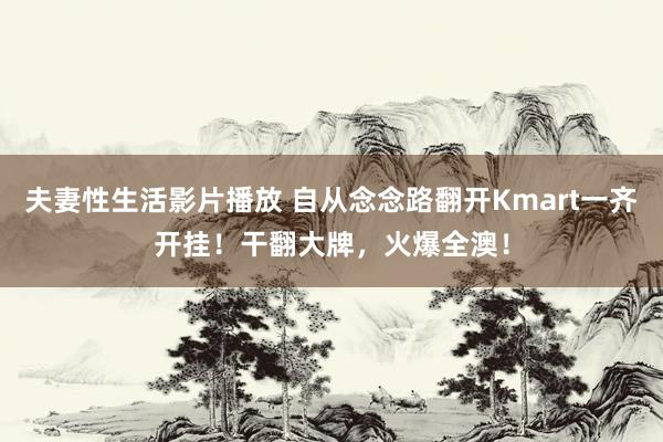 夫妻性生活影片播放 自从念念路翻开Kmart一齐开挂！干翻大牌，火爆全澳！