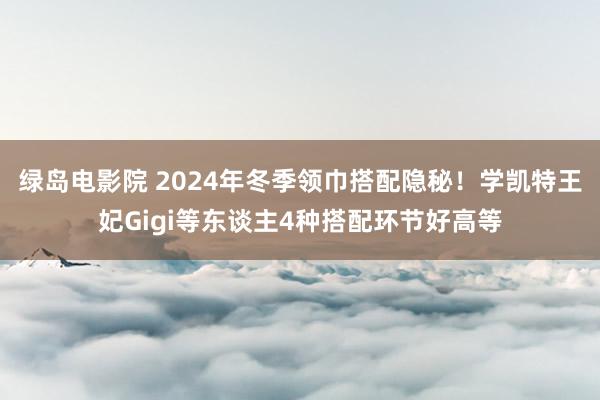 绿岛电影院 2024年冬季领巾搭配隐秘！学凯特王妃Gigi等东谈主4种搭配环节好高等