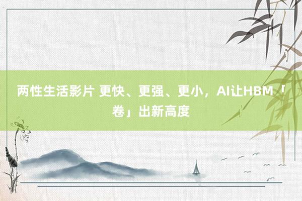 两性生活影片 更快、更强、更小，AI让HBM「卷」出新高度