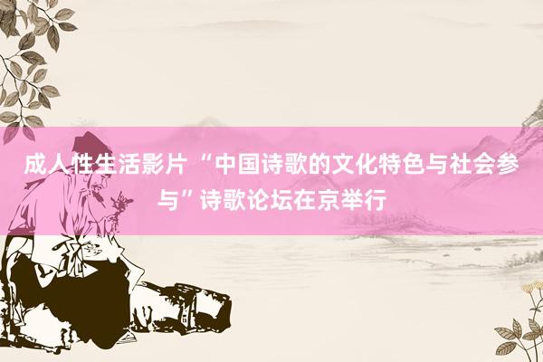 成人性生活影片 “中国诗歌的文化特色与社会参与”诗歌论坛在京举行