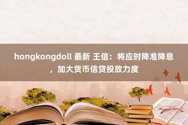 hongkongdoll 最新 王信：将应时降准降息，加大货币信贷投放力度