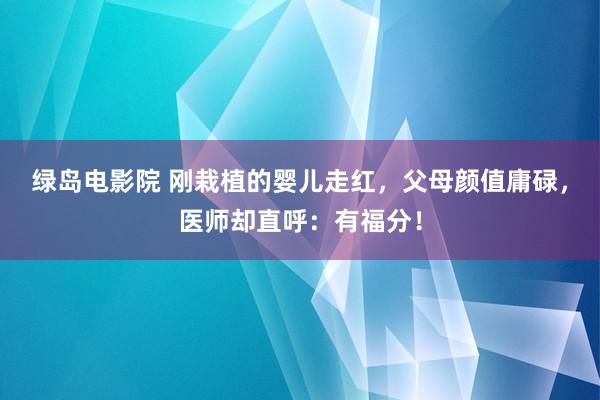 绿岛电影院 刚栽植的婴儿走红，父母颜值庸碌，医师却直呼：有福分！