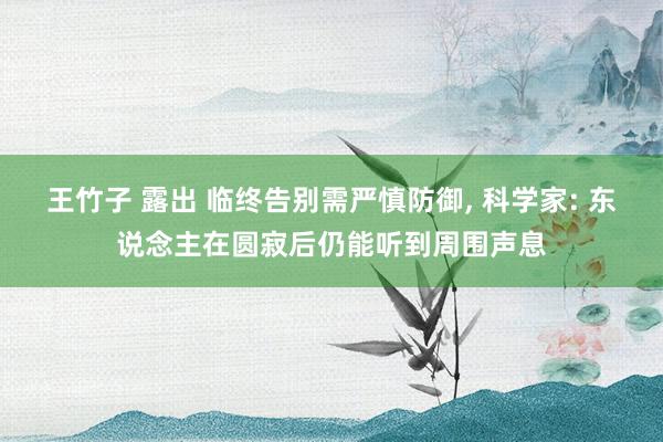 王竹子 露出 临终告别需严慎防御， 科学家: 东说念主在圆寂后仍能听到周围声息