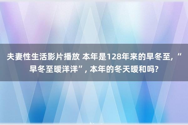 夫妻性生活影片播放 本年是128年来的早冬至， “早冬至暧洋洋”， 本年的冬天暧和吗?