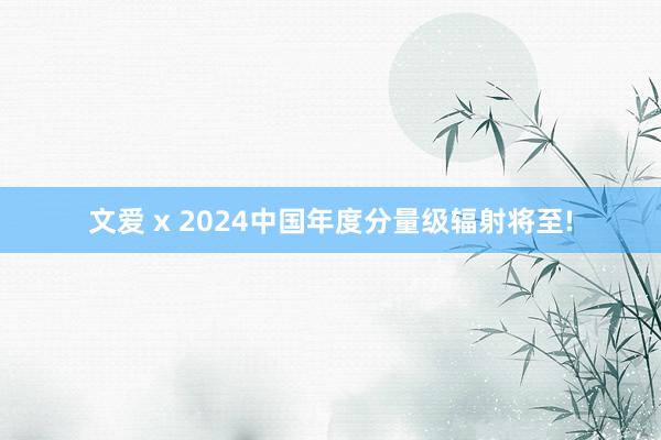 文爱 x 2024中国年度分量级辐射将至!