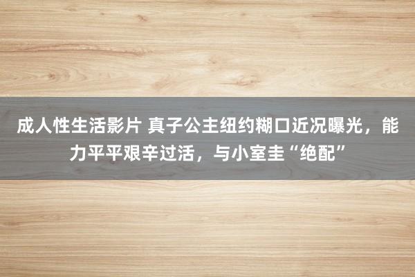 成人性生活影片 真子公主纽约糊口近况曝光，能力平平艰辛过活，与小室圭“绝配”