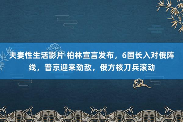 夫妻性生活影片 柏林宣言发布，6国长入对俄阵线，普京迎来劲敌，俄方核刀兵滚动
