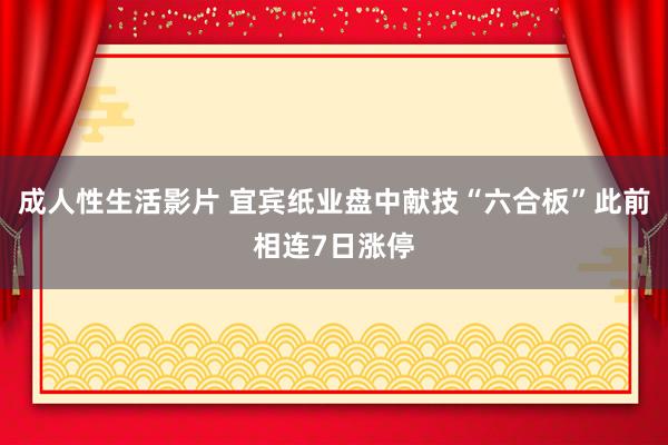 成人性生活影片 宜宾纸业盘中献技“六合板”此前相连7日涨停