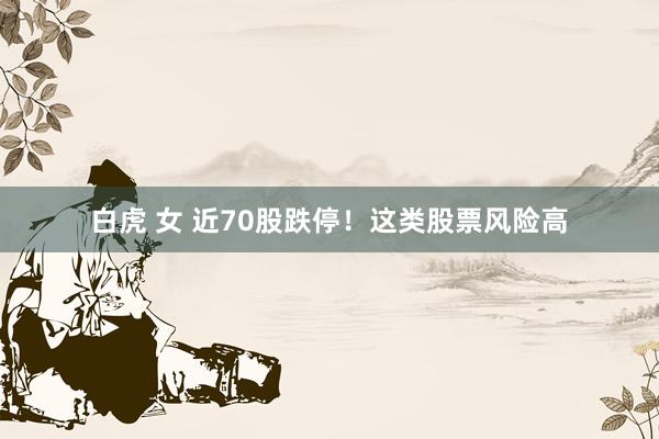 白虎 女 近70股跌停！这类股票风险高