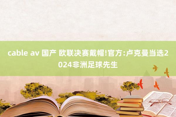 cable av 国产 欧联决赛戴帽!官方:卢克曼当选2024非洲足球先生