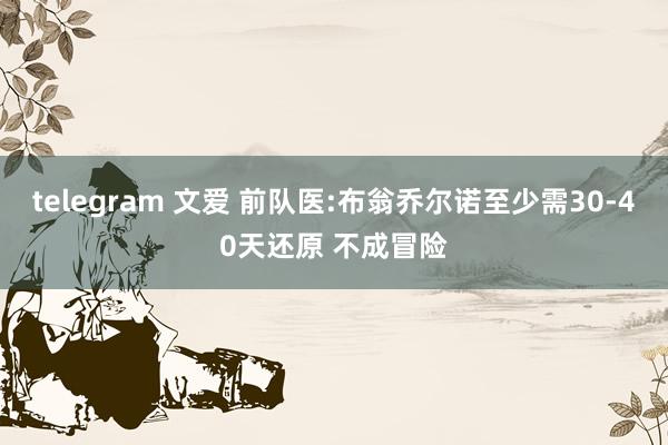 telegram 文爱 前队医:布翁乔尔诺至少需30-40天还原 不成冒险