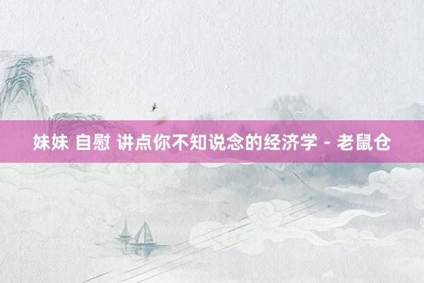 妹妹 自慰 讲点你不知说念的经济学 - 老鼠仓