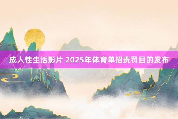 成人性生活影片 2025年体育单招责罚目的发布