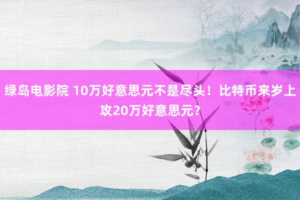绿岛电影院 10万好意思元不是尽头！比特币来岁上攻20万好意思元？