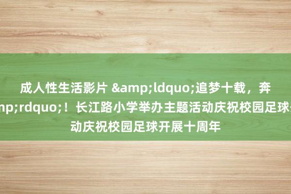 成人性生活影片 &ldquo;追梦十载，奔向明天&rdquo;！长江路小学举办主题活动庆祝校园足球开展十周年