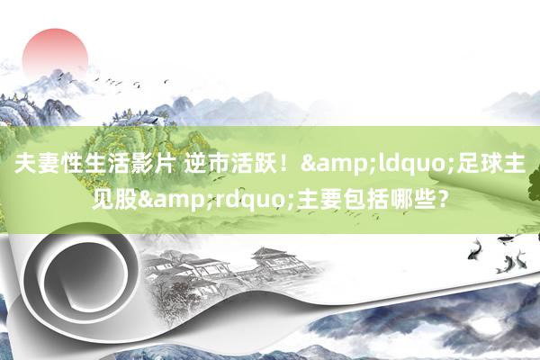 夫妻性生活影片 逆市活跃！&ldquo;足球主见股&rdquo;主要包括哪些？