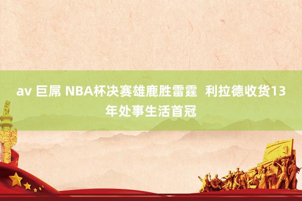 av 巨屌 NBA杯决赛雄鹿胜雷霆  利拉德收货13年处事生活首冠