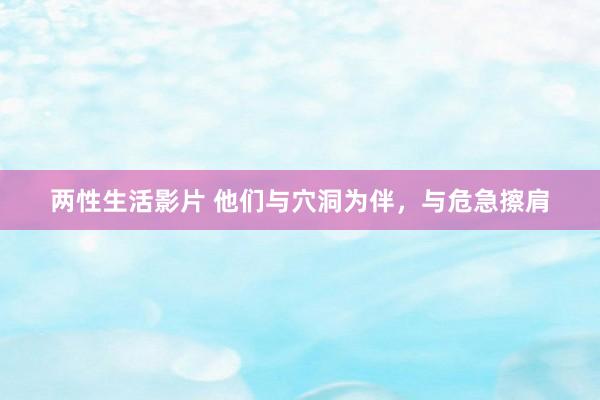 两性生活影片 他们与穴洞为伴，与危急擦肩