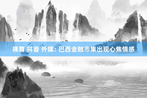 裸舞 抖音 外媒: 巴西金融市集出现心焦情感