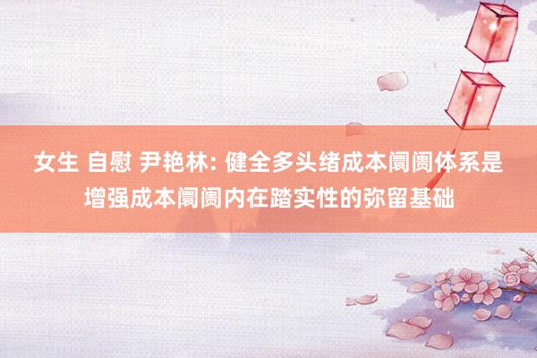 女生 自慰 尹艳林: 健全多头绪成本阛阓体系是增强成本阛阓内在踏实性的弥留基础