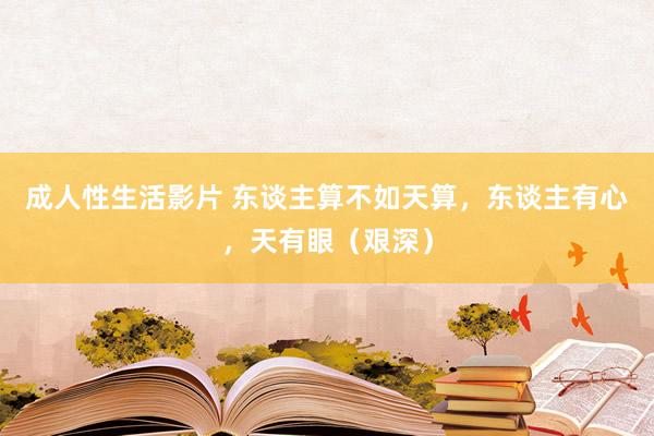 成人性生活影片 东谈主算不如天算，东谈主有心，天有眼（艰深）