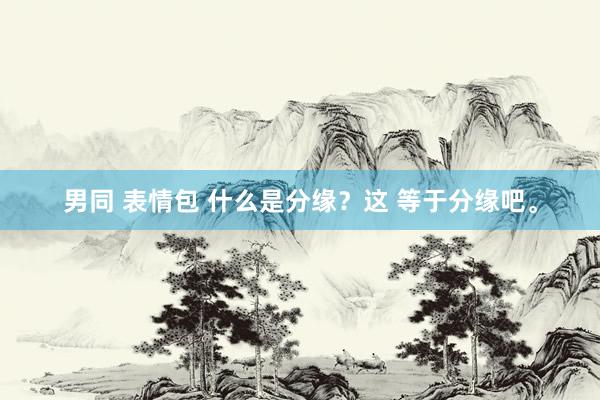 男同 表情包 什么是分缘？这 等于分缘吧。