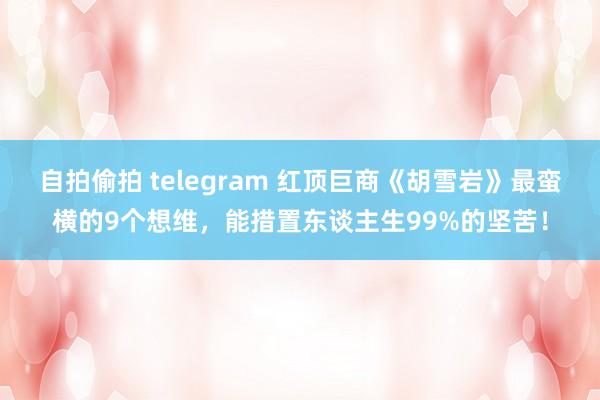 自拍偷拍 telegram 红顶巨商《胡雪岩》最蛮横的9个想维，能措置东谈主生99%的坚苦！