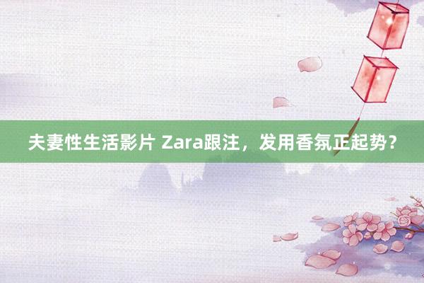 夫妻性生活影片 Zara跟注，发用香氛正起势？