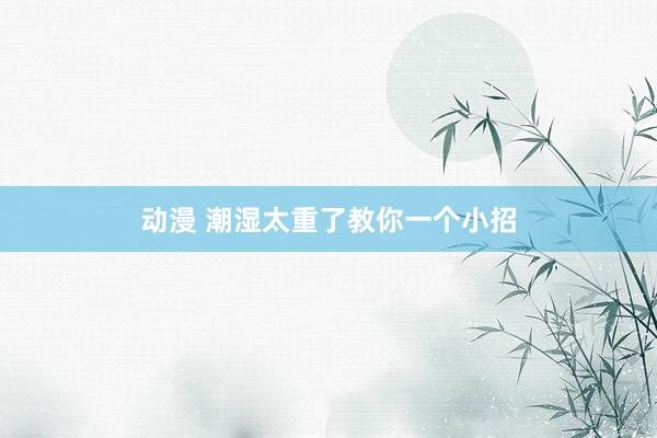 动漫 潮湿太重了教你一个小招