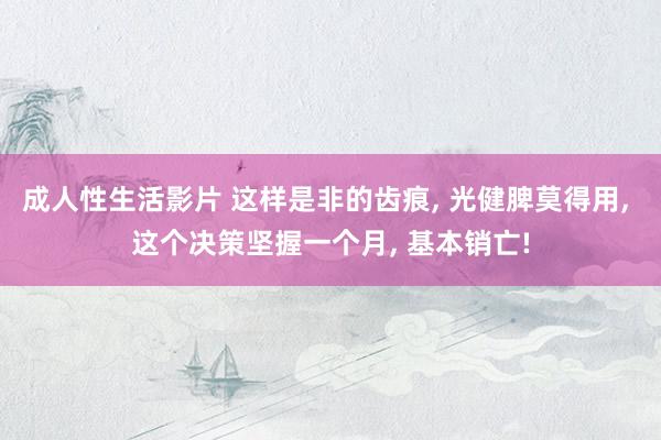 成人性生活影片 这样是非的齿痕， 光健脾莫得用， 这个决策坚握一个月， 基本销亡!