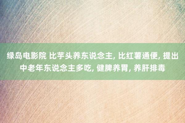 绿岛电影院 比芋头养东说念主， 比红薯通便， 提出中老年东说念主多吃， 健脾养胃， 养肝排毒