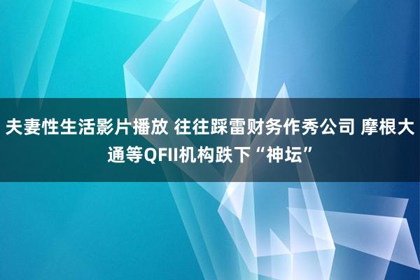 夫妻性生活影片播放 往往踩雷财务作秀公司 摩根大通等QFII机构跌下“神坛”