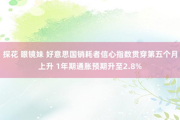 探花 眼镜妹 好意思国销耗者信心指数贯穿第五个月上升 1年期通胀预期升至2.8%