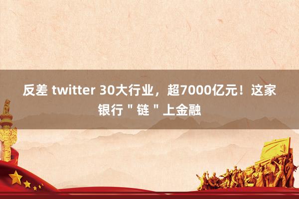 反差 twitter 30大行业，超7000亿元！这家银行＂链＂上金融