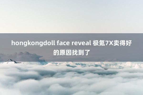 hongkongdoll face reveal 极氪7X卖得好的原因找到了