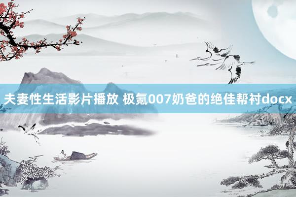 夫妻性生活影片播放 极氪007奶爸的绝佳帮衬docx
