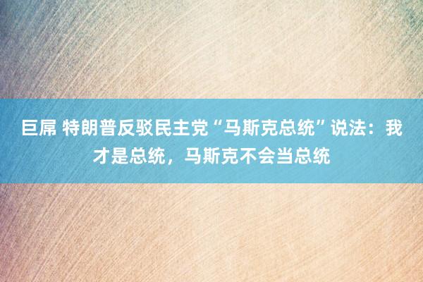 巨屌 特朗普反驳民主党“马斯克总统”说法：我才是总统，马斯克不会当总统