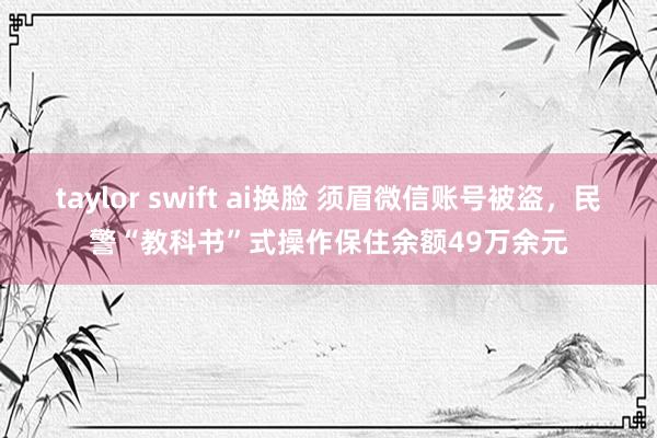 taylor swift ai换脸 须眉微信账号被盗，民警“教科书”式操作保住余额49万余元